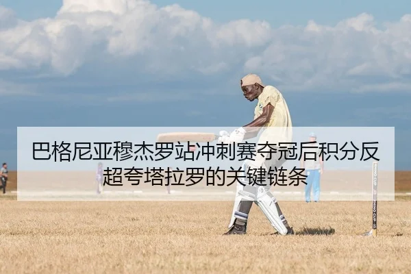 巴格尼亚穆杰罗站冲刺赛夺冠后积分反超夸塔拉罗的关键链条