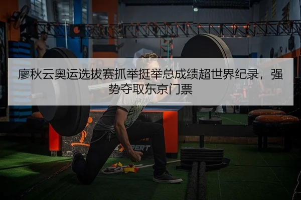 廖秋云奥运选拔赛抓举挺举总成绩超世界纪录，强势夺取东京门票